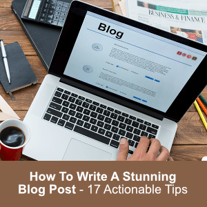 How To Write A Blog Post - 17 Actionable Blog Writing Tips