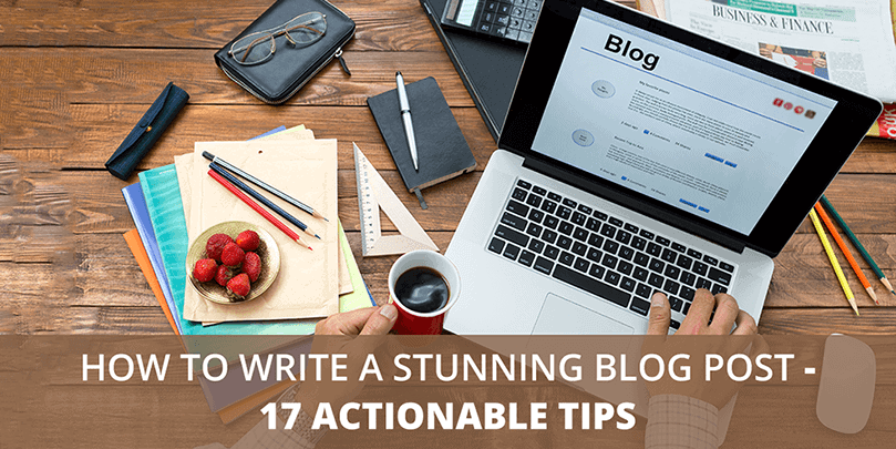 How To Write A Blog Post - 17 Actionable Blog Writing Tips